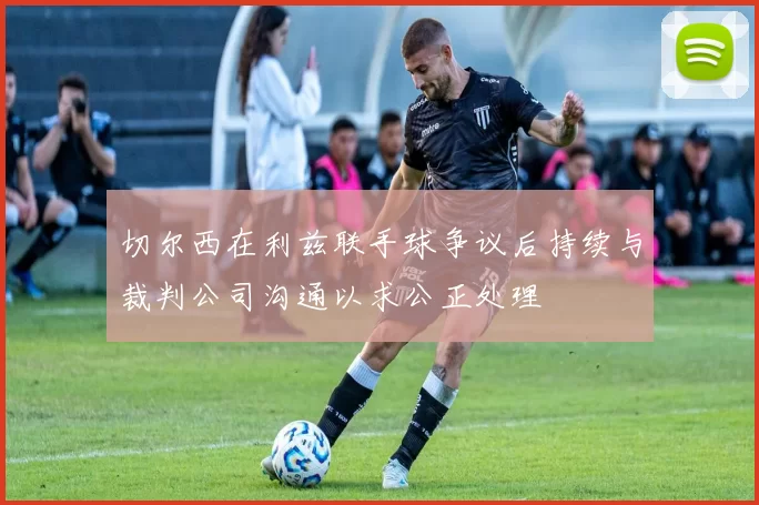 切尔西在利兹联手球争议后持续与裁判公司沟通以求公正处理