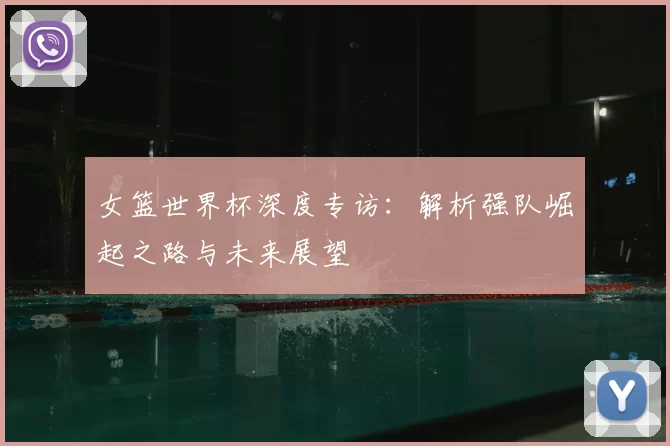 女篮世界杯深度专访：解析强队崛起之路与未来展望