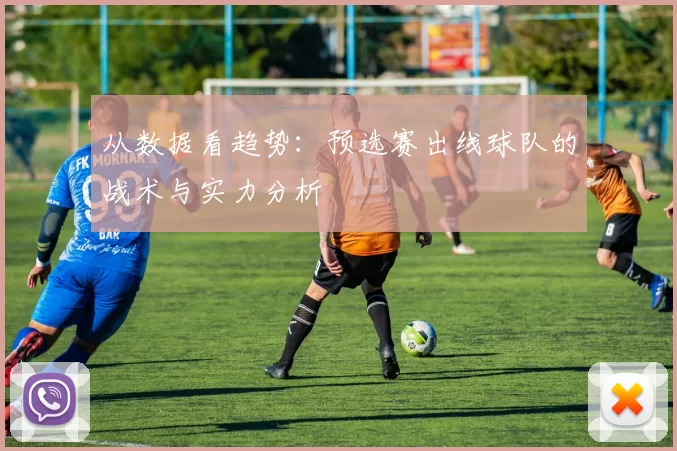 从数据看趋势：预选赛出线球队的战术与实力分析