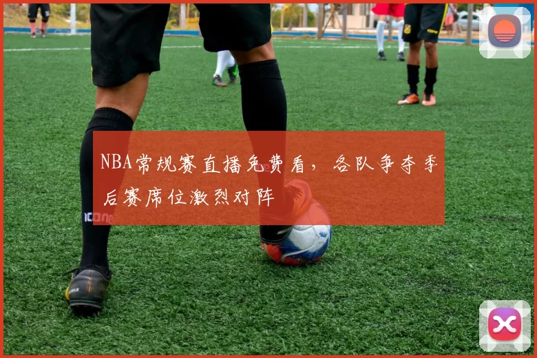 NBA常规赛直播免费看，各队争夺季后赛席位激烈对阵