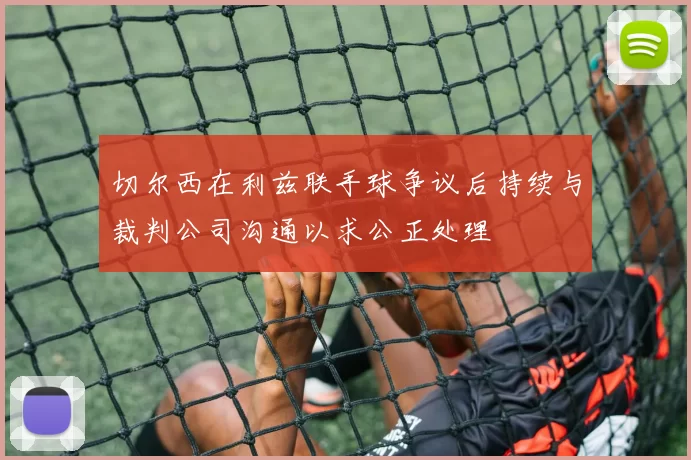 切尔西在利兹联手球争议后持续与裁判公司沟通以求公正处理