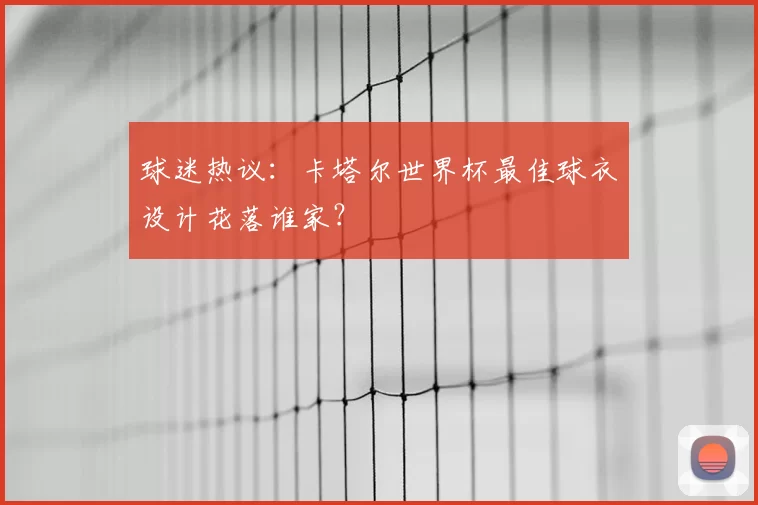 球迷热议:卡塔尔世界杯最佳球衣设计花落谁家?