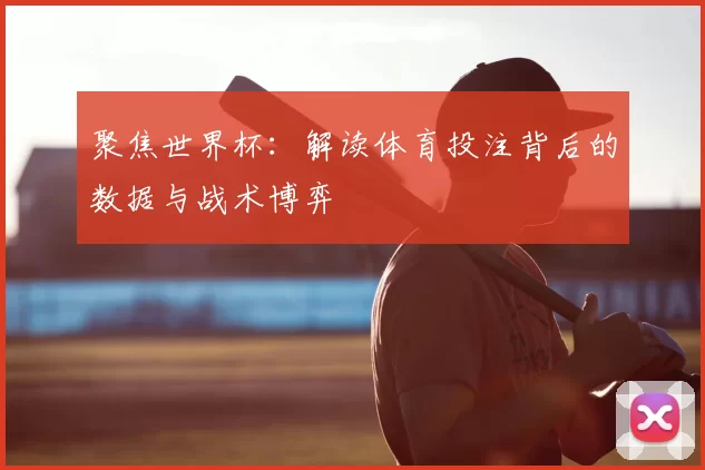 聚焦世界杯:解读体育投注背后的数据与战术博弈