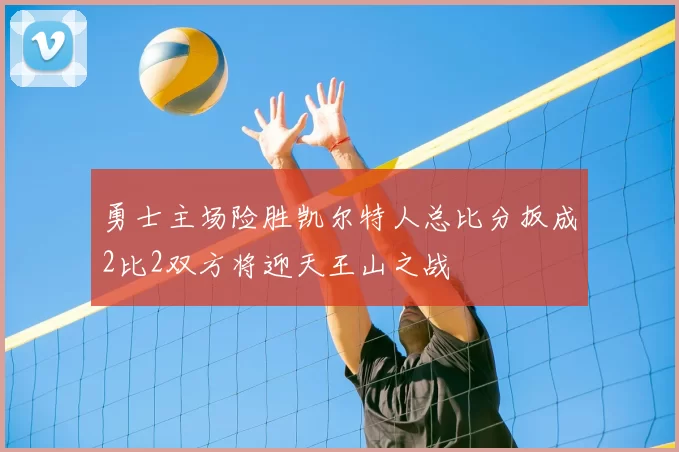 勇士主场险胜凯尔特人总比分扳成2比2双方将迎天王山之战