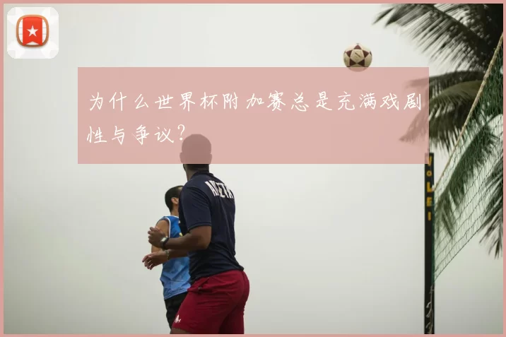 为什么世界杯附加赛总是充满戏剧性与争议?