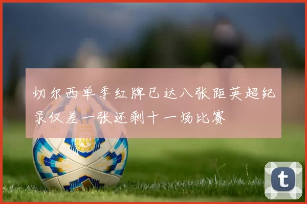 切尔西单季红牌已达八张距英超纪录仅差一张还剩十一场比赛