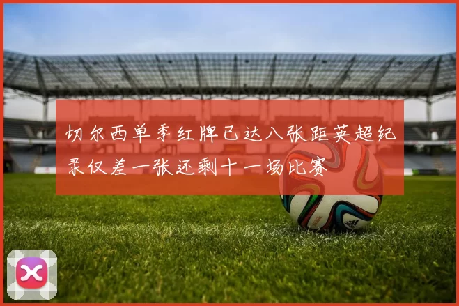 切尔西单季红牌已达八张距英超纪录仅差一张还剩十一场比赛