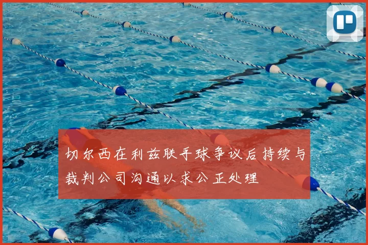 切尔西在利兹联手球争议后持续与裁判公司沟通以求公正处理