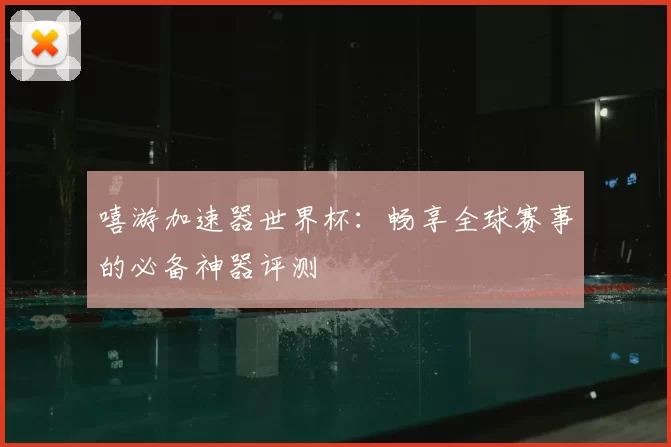 嘻游加速器世界杯:畅享全球赛事的必备神器评测