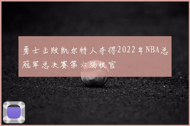 勇士击败凯尔特人夺得2022年NBA总冠军总决赛第六场收官