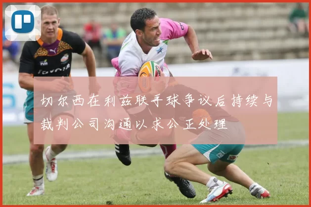 切尔西在利兹联手球争议后持续与裁判公司沟通以求公正处理