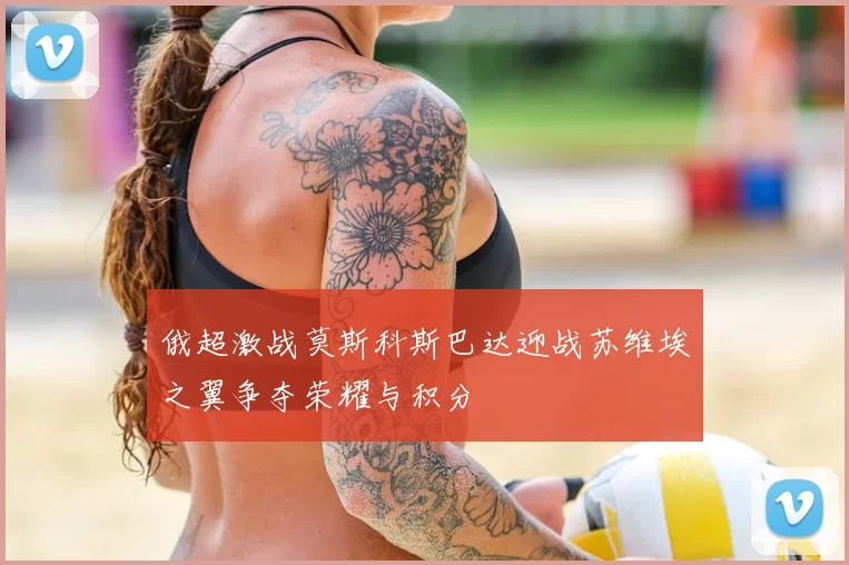 俄超激战莫斯科斯巴达迎战苏维埃之翼争夺荣耀与积分