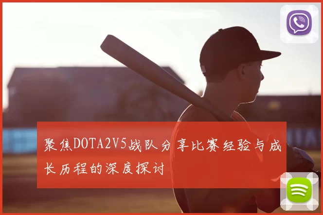 聚焦DOTA2V5战队分享比赛经验与成长历程的深度探讨