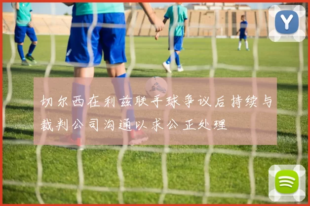 切尔西在利兹联手球争议后持续与裁判公司沟通以求公正处理