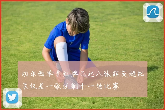 切尔西单季红牌已达八张距英超纪录仅差一张还剩十一场比赛