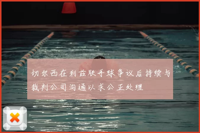 切尔西在利兹联手球争议后持续与裁判公司沟通以求公正处理