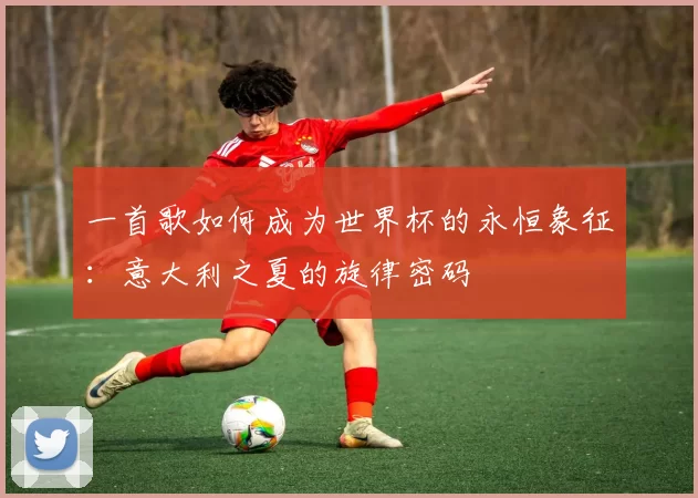 一首歌如何成为世界杯的永恒象征:意大利之夏的旋律密码