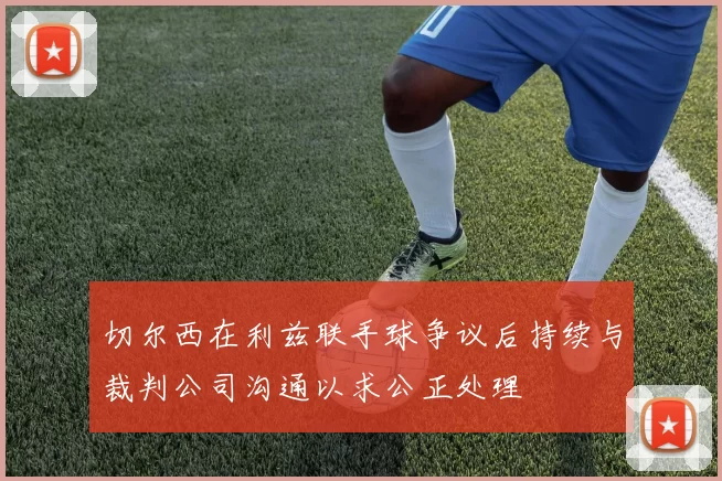 切尔西在利兹联手球争议后持续与裁判公司沟通以求公正处理