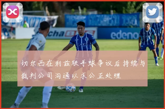 切尔西在利兹联手球争议后持续与裁判公司沟通以求公正处理