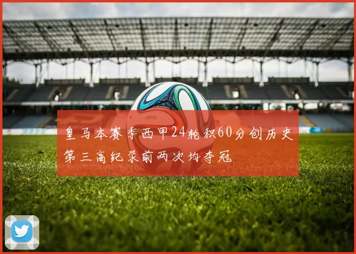 皇马本赛季西甲24轮积60分创历史第三高纪录前两次均夺冠