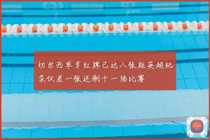 切尔西单季红牌已达八张距英超纪录仅差一张还剩十一场比赛
