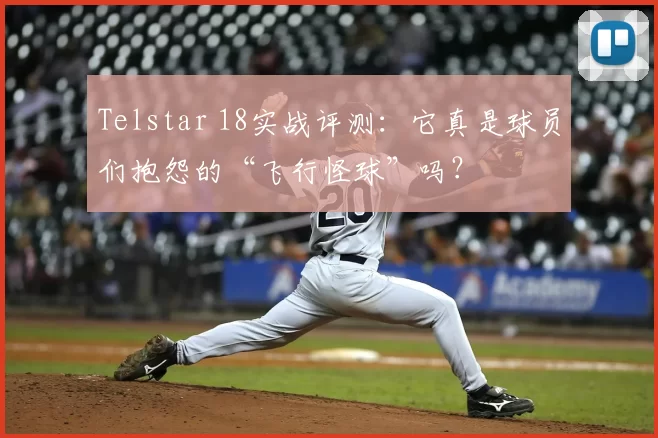 Telstar 18实战评测：它真是球员们抱怨的“飞行怪球”吗？