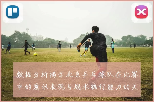 数据分析揭示北京乒乓球队在比赛中的意识表现与战术执行能力的关系