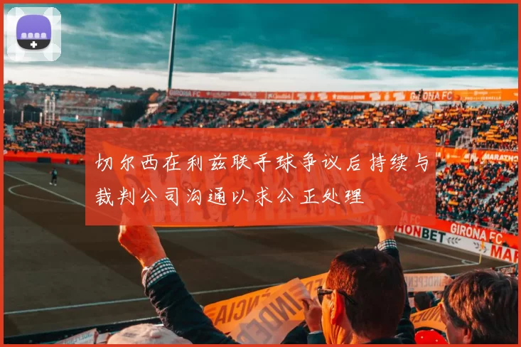切尔西在利兹联手球争议后持续与裁判公司沟通以求公正处理