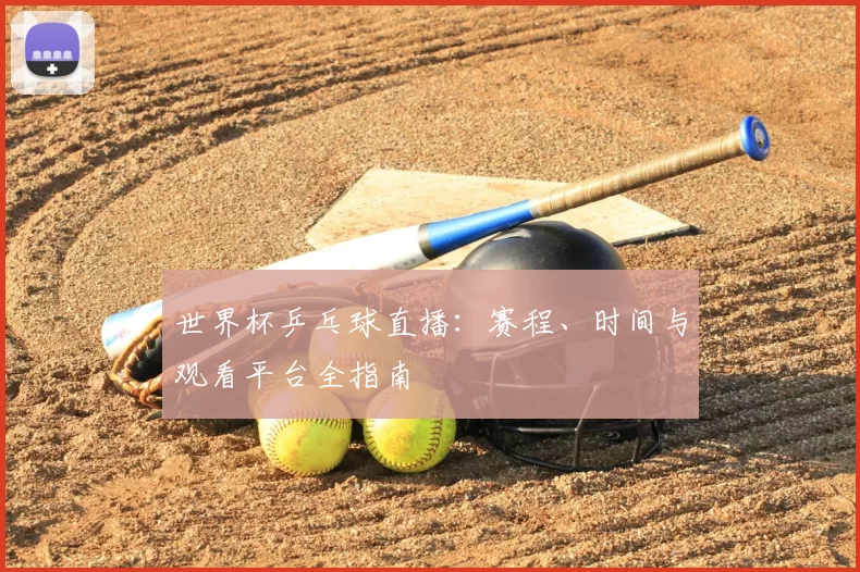 世界杯乒乓球直播：赛程、时间与观看平台全指南