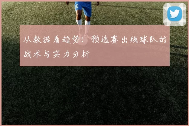 从数据看趋势:预选赛出线球队的战术与实力分析