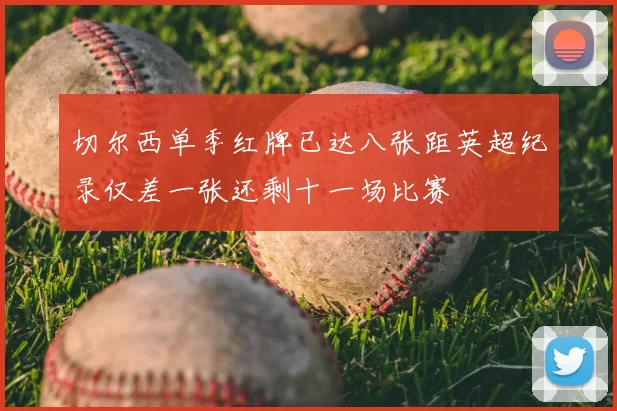 切尔西单季红牌已达八张距英超纪录仅差一张还剩十一场比赛