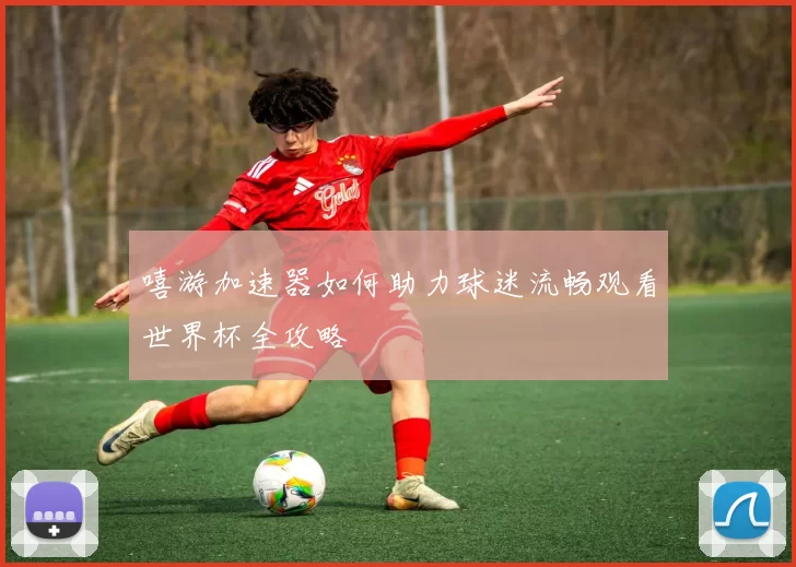 嘻游加速器如何助力球迷流畅观看世界杯全攻略