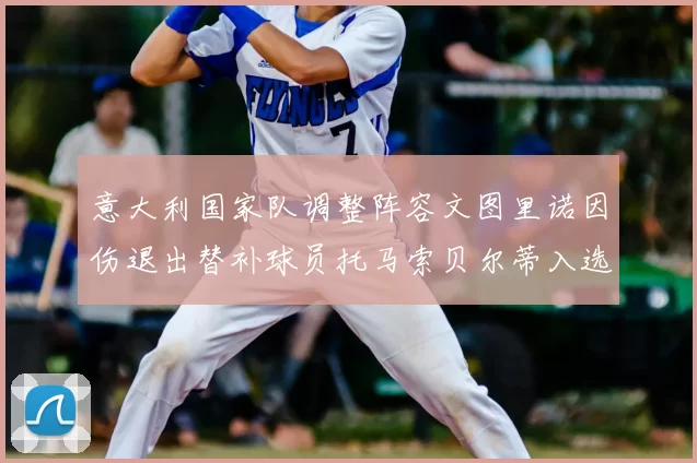 意大利国家队调整阵容文图里诺因伤退出替补球员托马索贝尔蒂入选