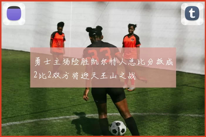 勇士主场险胜凯尔特人总比分扳成2比2双方将迎天王山之战