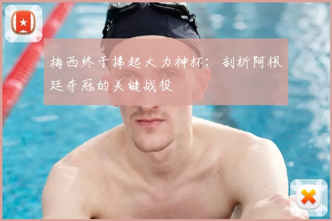 梅西终于捧起大力神杯:剖析阿根廷夺冠的关键战役