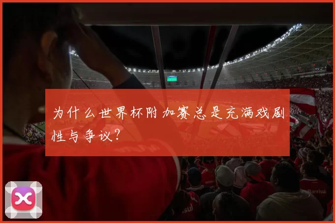 为什么世界杯附加赛总是充满戏剧性与争议？