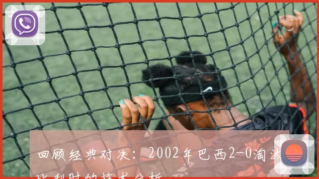 回顾经典对决:2002年巴西2-0淘汰比利时的技术分析