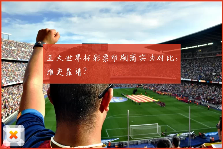 五大世界杯彩票印刷商实力对比,谁更靠谱?
