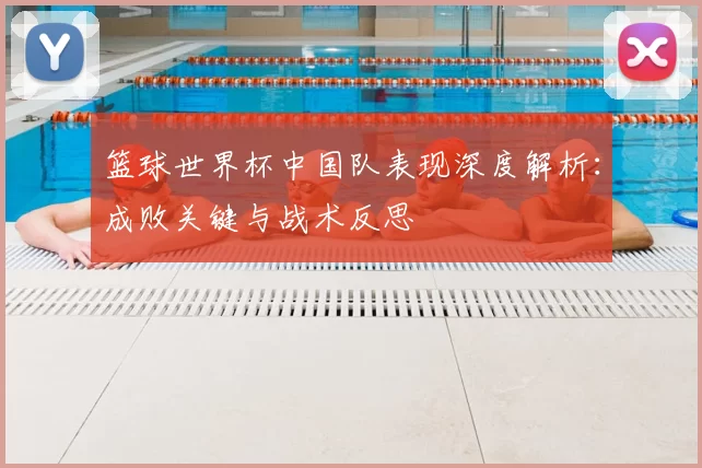 篮球世界杯中国队表现深度解析：成败关键与战术反思
