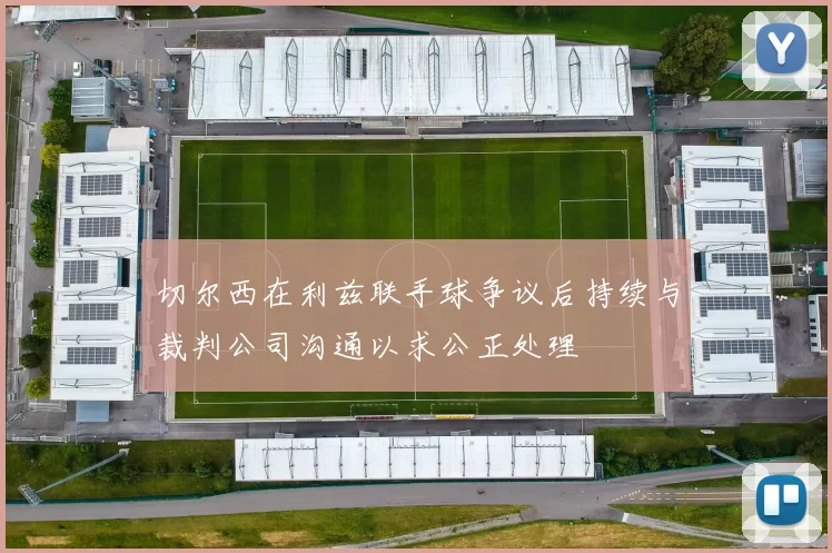 切尔西在利兹联手球争议后持续与裁判公司沟通以求公正处理
