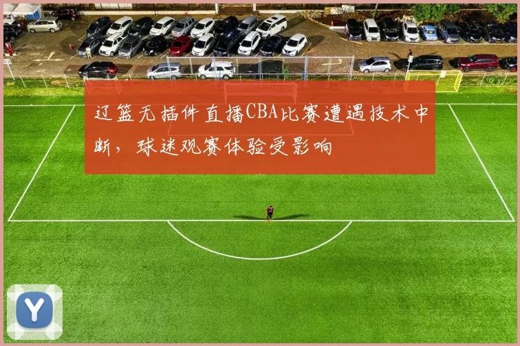 辽篮无插件直播CBA比赛遭遇技术中断，球迷观赛体验受影响