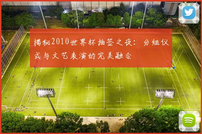 揭秘2010世界杯抽签之夜:分组仪式与文艺表演的完美融合