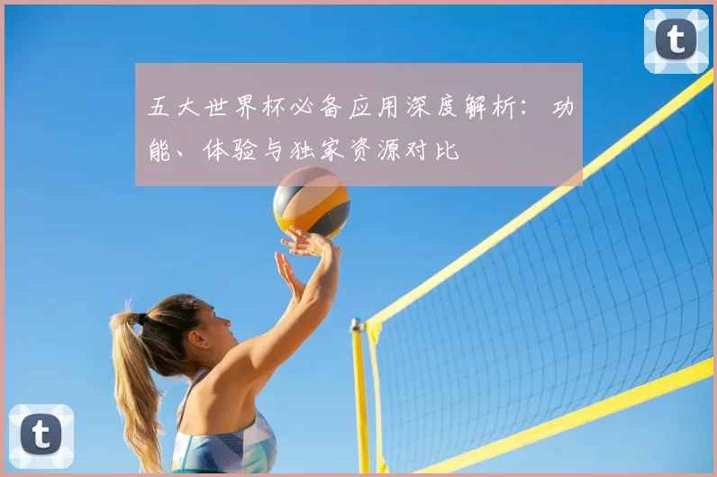 五大世界杯必备应用深度解析:功能、体验与独家资源对比