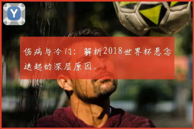 伤病与冷门：解析2018世界杯悬念迭起的深层原因。