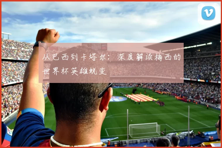 从巴西到卡塔尔:深度解读梅西的世界杯英雄蜕变