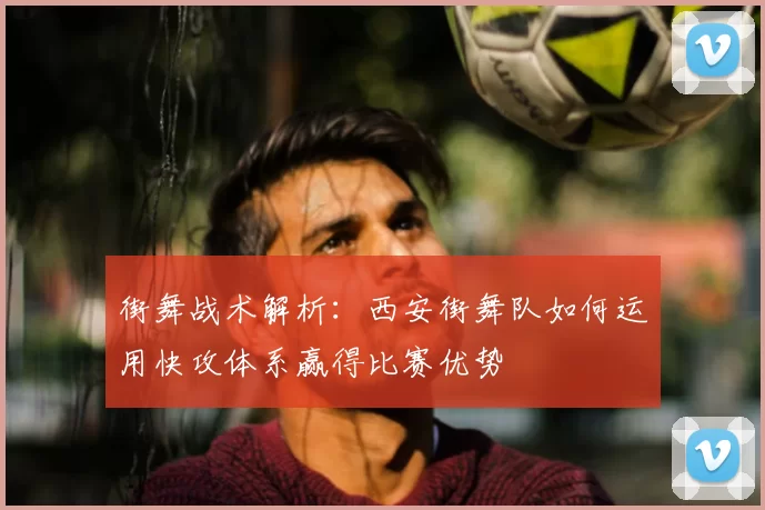 街舞战术解析：西安街舞队如何运用快攻体系赢得比赛优势