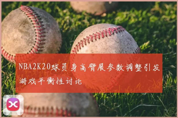 NBA2K20球员身高臂展参数调整引发游戏平衡性讨论