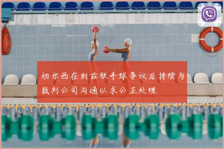 切尔西在利兹联手球争议后持续与裁判公司沟通以求公正处理