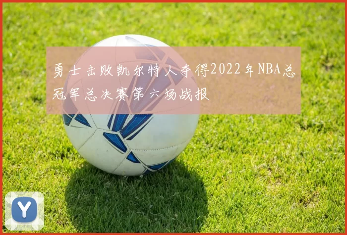 勇士击败凯尔特人夺得2022年NBA总冠军总决赛第六场战报