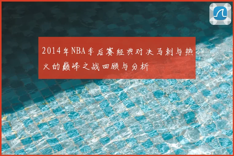 2014年NBA季后赛经典对决马刺与热火的巅峰之战回顾与分析